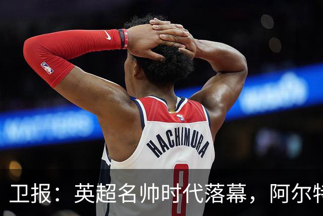卫报：英超名帅时代落幕，阿尔特塔也许最有优势争夺王者位置