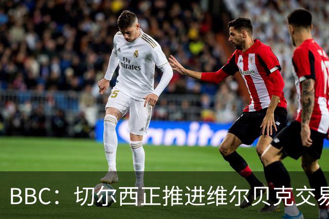 BBC：切尔西正推进维尔贝克交易，希望增加球队经验